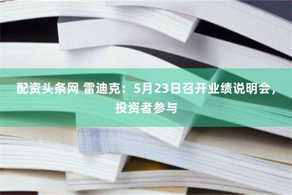 配资头条网 雷迪克：5月23日召开业绩说明会，投资者参与