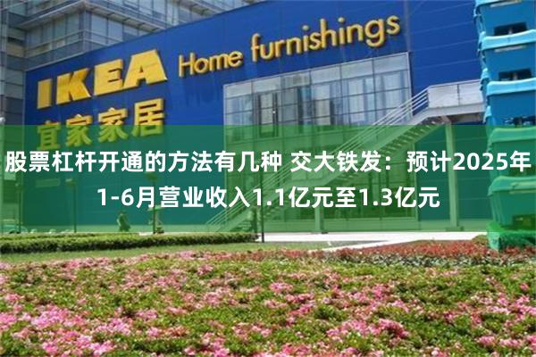 股票杠杆开通的方法有几种 交大铁发：预计2025年1-6月营业收入1.1亿元至1.3亿元