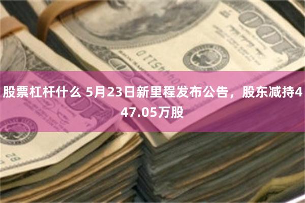 股票杠杆什么 5月23日新里程发布公告，股东减持447.05万股