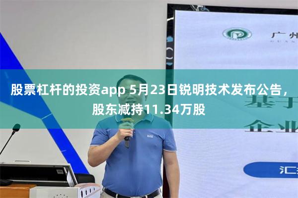 股票杠杆的投资app 5月23日锐明技术发布公告，股东减持11.34万股
