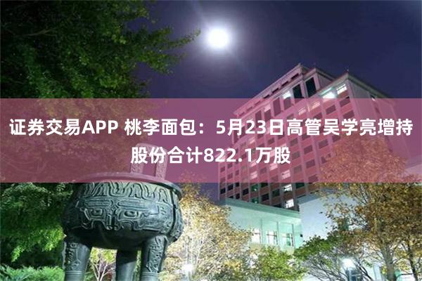 证券交易APP 桃李面包：5月23日高管吴学亮增持股份合计822.1万股