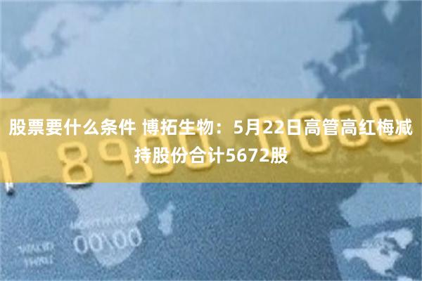 股票要什么条件 博拓生物：5月22日高管高红梅减持股份合计5672股