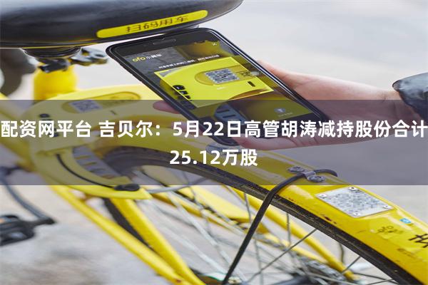配资网平台 吉贝尔：5月22日高管胡涛减持股份合计25.12万股