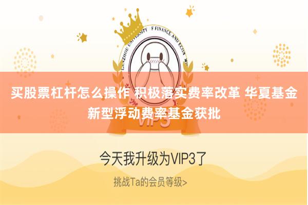买股票杠杆怎么操作 积极落实费率改革 华夏基金新型浮动费率基金获批