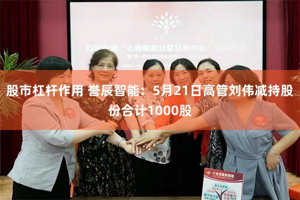 股市杠杆作用 誉辰智能：5月21日高管刘伟减持股份合计1000股