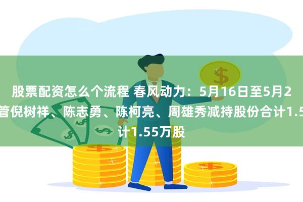 股票配资怎么个流程 春风动力：5月16日至5月20日高管倪树祥、陈志勇、陈柯亮、周雄秀减持股份合计1.55万股
