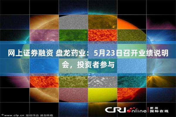 网上证劵融资 盘龙药业：5月23日召开业绩说明会，投资者参与