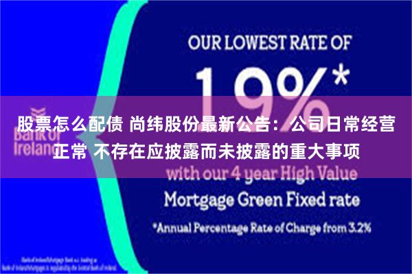 股票怎么配债 尚纬股份最新公告：公司日常经营正常 不存在应披露而未披露的重大事项