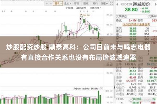 炒股配资炒股 鼎泰高科：公司目前未与鸣志电器有直接合作关系也没有布局谐波减速器