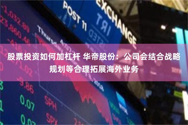 股票投资如何加杠杆 华帝股份：公司会结合战略规划等合理拓展海外业务