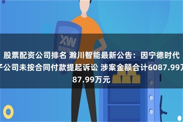 股票配资公司排名 瀚川智能最新公告：因宁德时代及子公司未按合同付款提起诉讼 涉案金额合计6087.99万元