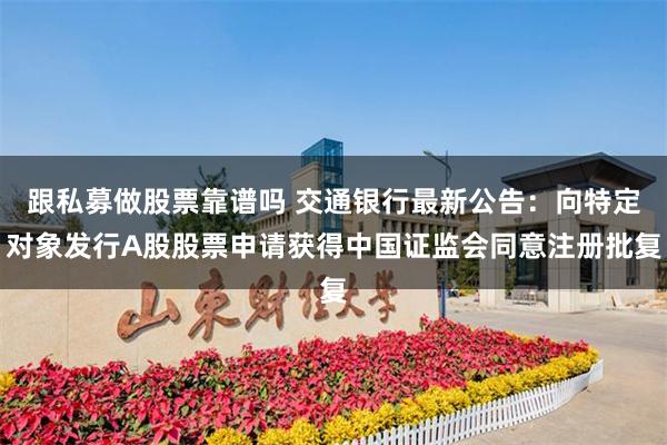 跟私募做股票靠谱吗 交通银行最新公告：向特定对象发行A股股票申请获得中国证监会同意注册批复