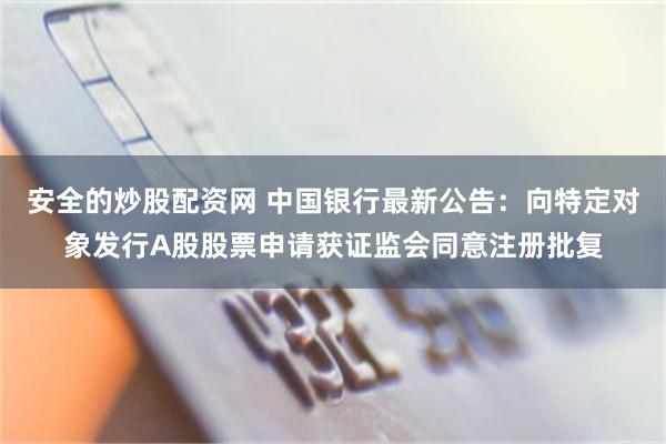 安全的炒股配资网 中国银行最新公告：向特定对象发行A股股票申请获证监会同意注册批复
