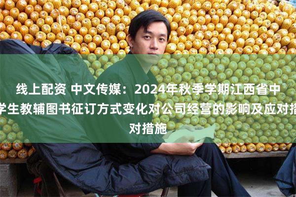 线上配资 中文传媒：2024年秋季学期江西省中小学生教辅图书征订方式变化对公司经营的影响及应对措施