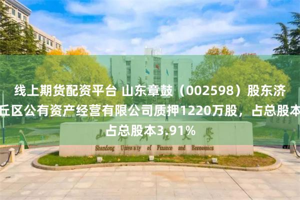 线上期货配资平台 山东章鼓（002598）股东济南市章丘区公有资产经营有限公司质押1220万股，占总股本3.91%