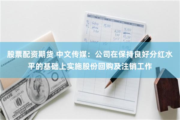 股票配资期货 中文传媒：公司在保持良好分红水平的基础上实施股份回购及注销工作