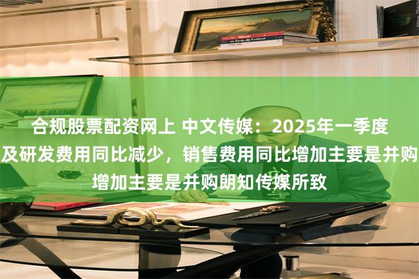 合规股票配资网上 中文传媒：2025年一季度公司管理费用及研发费用同比减少，销售费用同比增加主要是并购朗知传媒所致