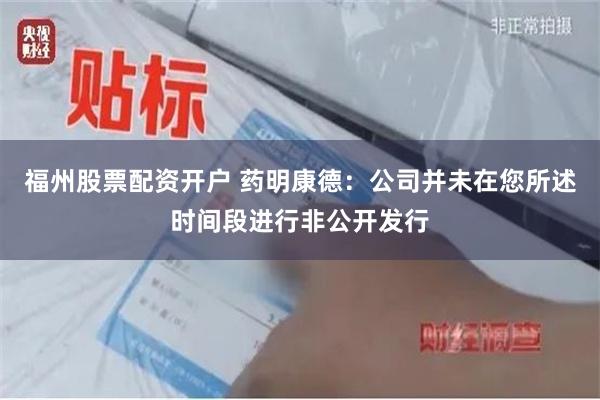 福州股票配资开户 药明康德：公司并未在您所述时间段进行非公开发行