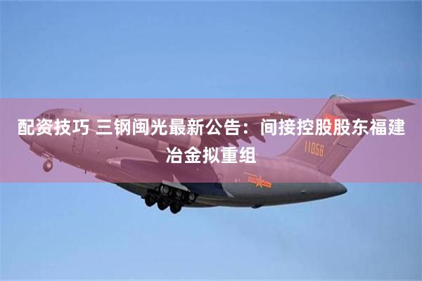 配资技巧 三钢闽光最新公告：间接控股股东福建冶金拟重组
