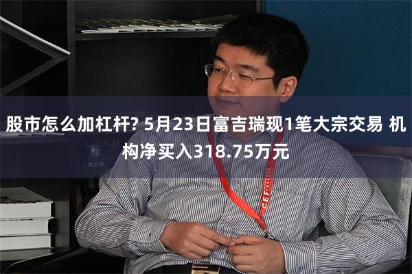 股市怎么加杠杆? 5月23日富吉瑞现1笔大宗交易 机构净买入318.75万元