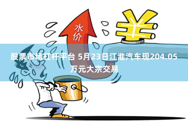 股票市场杠杆平台 5月23日江淮汽车现204.05万元大宗交易