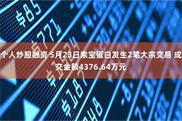 个人炒股融资 5月23日索宝蛋白发生2笔大宗交易 成交金额4376.64万元
