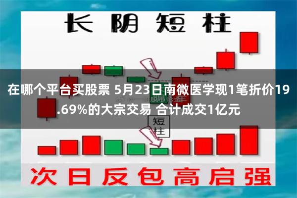 在哪个平台买股票 5月23日南微医学现1笔折价19.69%的大宗交易 合计成交1亿元