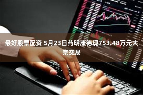 最好股票配资 5月23日药明康德现753.48万元大宗交易