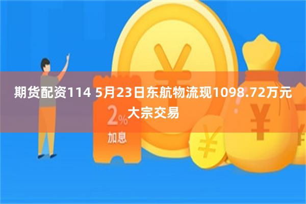 期货配资114 5月23日东航物流现1098.72万元大宗交易