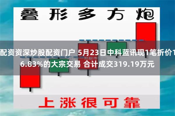 配资资深炒股配资门户 5月23日中科蓝讯现1笔折价16.83%的大宗交易 合计成交319.19万元