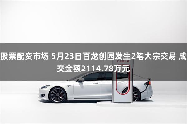 股票配资市场 5月23日百龙创园发生2笔大宗交易 成交金额2114.78万元