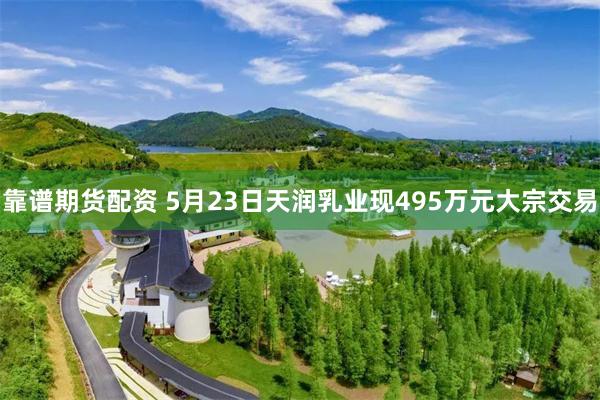 靠谱期货配资 5月23日天润乳业现495万元大宗交易