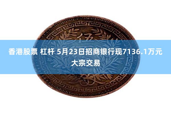 香港股票 杠杆 5月23日招商银行现7136.1万元大宗交易