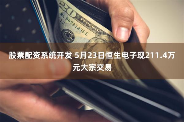 股票配资系统开发 5月23日恒生电子现211.4万元大宗交易