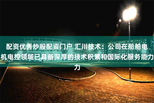 配资优秀炒股配资门户 汇川技术：公司在船舶电机电控领域已具备深厚的技术积累和国际化服务能力