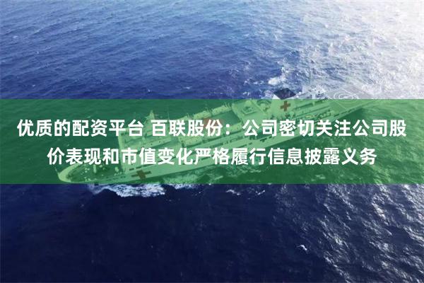 优质的配资平台 百联股份：公司密切关注公司股价表现和市值变化严格履行信息披露义务