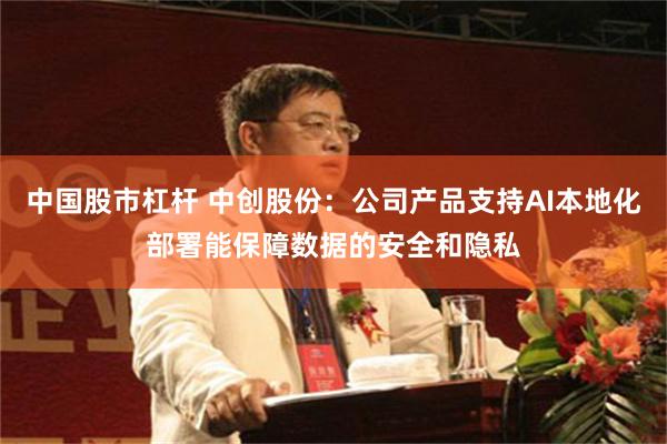 中国股市杠杆 中创股份：公司产品支持AI本地化部署能保障数据的安全和隐私