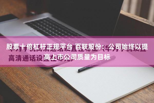 股票十倍杠杆正规平台 百联股份：公司始终以提高上市公司质量为目标