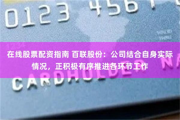 在线股票配资指南 百联股份：公司结合自身实际情况，正积极有序推进各环节工作