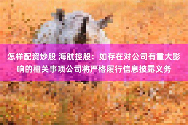 怎样配资炒股 海航控股:如存在对公司有重大影响的相关事项公司将严格履行信息披露义务