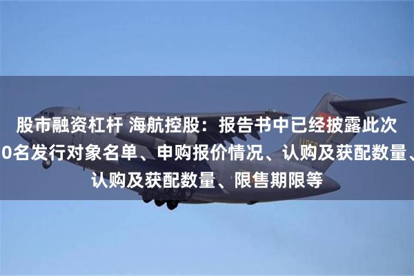 股市融资杠杆 海航控股：报告书中已经披露此次非公开发行10名发行对象名单、申购报价情况、认购及获配数量、限售期限等