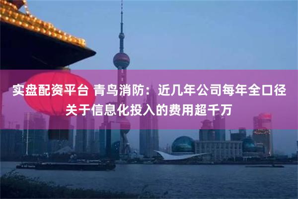 实盘配资平台 青鸟消防：近几年公司每年全口径关于信息化投入的费用超千万