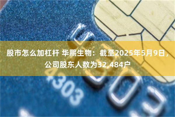 股市怎么加杠杆 华熙生物：截至2025年5月9日，公司股东人数为32,484户