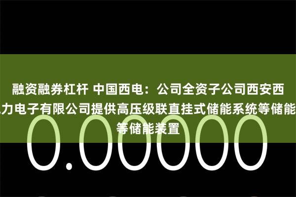 融资融券杠杆 中国西电：公司全资子公司西安西电电力电子有限公司提供高压级联直挂式储能系统等储能装置