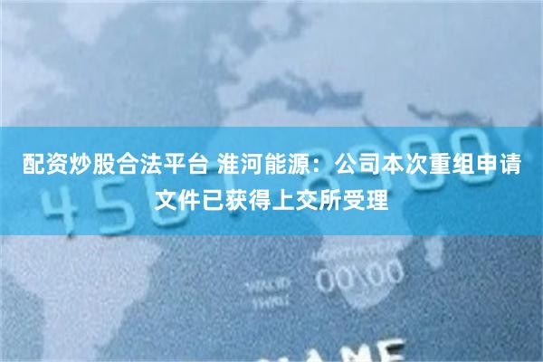配资炒股合法平台 淮河能源：公司本次重组申请文件已获得上交所受理