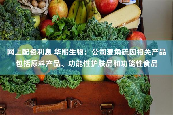 网上配资利息 华熙生物：公司麦角硫因相关产品包括原料产品、功能性护肤品和功能性食品