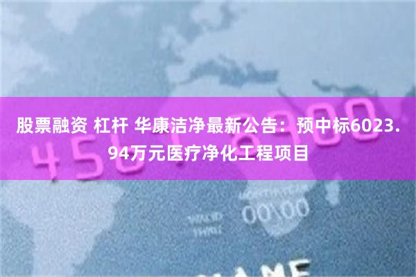 股票融资 杠杆 华康洁净最新公告：预中标6023.94万元医疗净化工程项目