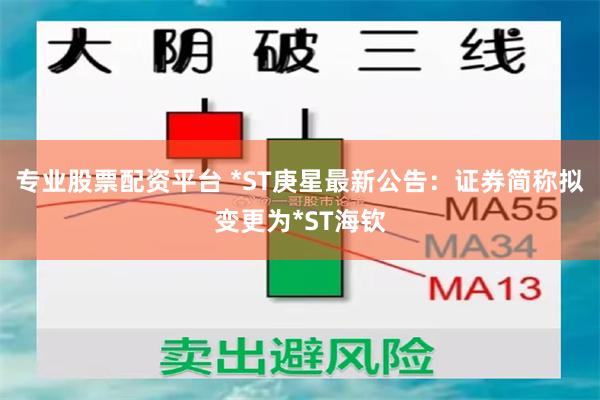 专业股票配资平台 *ST庚星最新公告：证券简称拟变更为*ST海钦