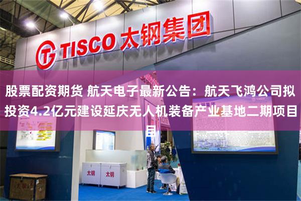 股票配资期货 航天电子最新公告：航天飞鸿公司拟投资4.2亿元建设延庆无人机装备产业基地二期项目