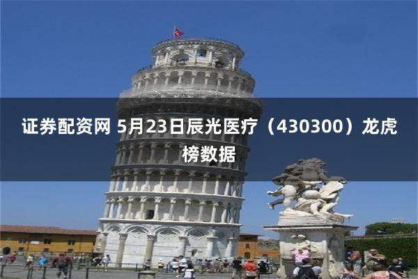 证券配资网 5月23日辰光医疗（430300）龙虎榜数据